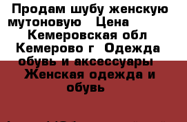 Продам шубу женскую мутоновую › Цена ­ 4 000 - Кемеровская обл., Кемерово г. Одежда, обувь и аксессуары » Женская одежда и обувь   